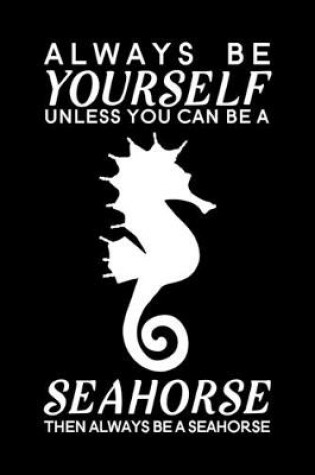 Cover of Always Be Yourself Unless You Can Be A Seahorse Then Always Be A Seahorse