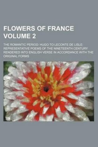 Cover of Flowers of France Volume 2; The Romantic Period Hugo to LeConte de Lisle Representative Poems of the Nineteenth Century Rendered Into English Verse in Accordance with the Original Forms