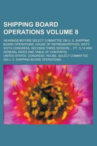 Cover of Shipping Board Operations; Hearings Before Select Committee on U. S. Shipping Board Operations, House of Representatives, Sixty-Sixth Congress, Second[-Third] Session ... PT. 1[-14 and General Index and Table of Contents] Volume 8