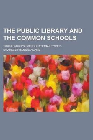 Cover of The Public Library and the Common Schools; Three Papers on Educational Topics