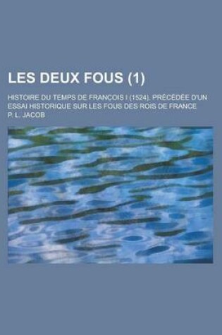Cover of Les Deux Fous; Histoire Du Temps de Franc OIS I (1524). Precedee D'Un Essai Historique Sur Les Fous Des Rois de France (1)