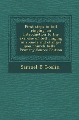 Cover of First Steps to Bell Ringing; An Introduction to the Exercise of Bell Ringing in Rounds and Changes Upon Church Bells - Primary Source Edition