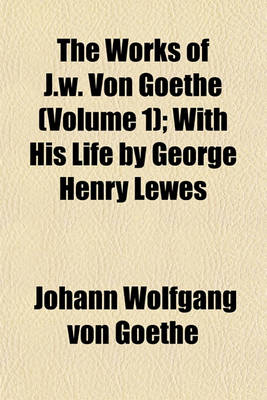 Book cover for The Works of J.W. Von Goethe (Volume 1); With His Life by George Henry Lewes