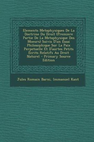 Cover of Elements Metaphysiques de La Doctrine Du Droit (Premiere Partie de La Metaphysique Des Moeurs) Suivis D'Un Essai Philosophique Sur La Paix Perpetuelle Et D'Aurtes Petits Ecrits Relatifs Au Droit Naturel