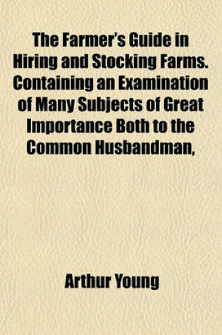 Cover of The Farmer's Guide in Hiring and Stocking Farms. Containing an Examination of Many Subjects of Great Importance Both to the Common Husbandman,