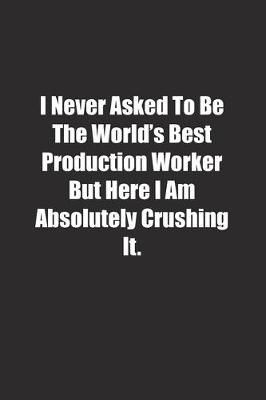 Cover of I Never Asked To Be The World's Best Production Worker But Here I Am Absolutely Crushing It.