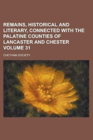 Cover of Remains, Historical and Literary, Connected with the Palatine Counties of Lancaster and Chester Volume 31