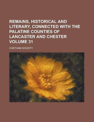 Book cover for Remains, Historical and Literary, Connected with the Palatine Counties of Lancaster and Chester Volume 31