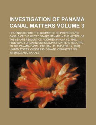 Book cover for Investigation of Panama Canal Matters; Hearings Before the Committee on Interoceanic Canals of the United States Senate in the Matter of the Senate Resolution Adopted January 9, 1906, Providing for an Investigation of Matters Volume 3