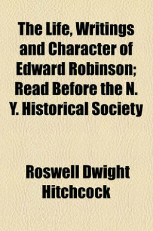Cover of The Life, Writings and Character of Edward Robinson; Read Before the N. Y. Historical Society