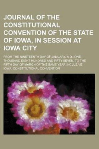 Cover of Journal of the Constitutional Convention of the State of Iowa, in Session at Iowa City; From the Nineteenth Day of January, A.D., One Thousand Eight Hundred and Fifty-Seven, to the Fifth Day of March of the Same Year Inclusive