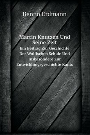 Cover of Martin Knutzen Und Seine Zeit Ein Beitrag Zur Geschichte Der Wolfischen Schule Und Insbesondere Zur Entwicklungsgeschichte Kants