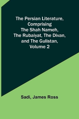 Book cover for The Persian Literature, Comprising The Shah Nameh, The Rubaiyat, The Divan, and The Gulistan, Volume 2