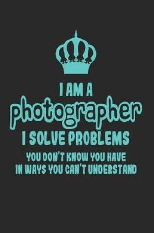 Cover of I Am a Photographer I Solve Problems You Don't Know You Have in Ways You Can't Understand