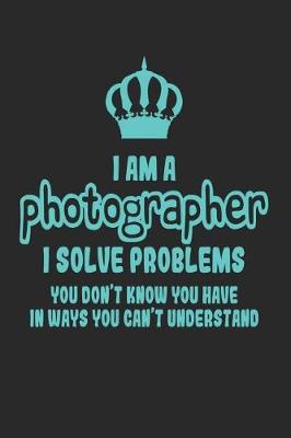 Book cover for I Am a Photographer I Solve Problems You Don't Know You Have in Ways You Can't Understand