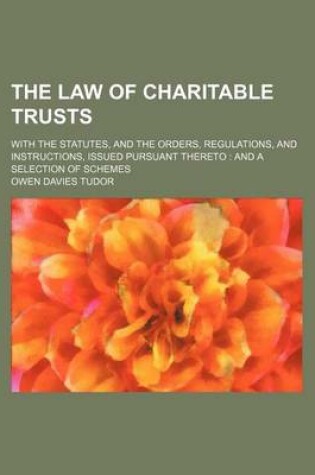 Cover of The Law of Charitable Trusts; With the Statutes, and the Orders, Regulations, and Instructions, Issued Pursuant Thereto and a Selection of Schemes