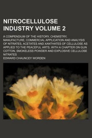 Cover of Nitrocellulose Industry; A Compendium of the History, Chemistry, Manufacture, Commercial Application and Analysis of Nitrates, Acetates and Xanthates of Cellulose as Applied to the Peaceful Arts, with a Chapter on Gun Cotton, Volume 2