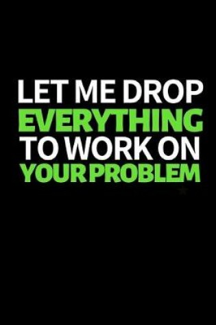 Cover of Let Me Drop Everything To Work On Your Problem