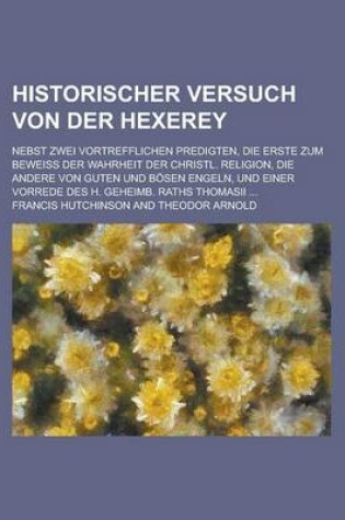 Cover of Historischer Versuch Von Der Hexerey; Nebst Zwei Vortrefflichen Predigten, Die Erste Zum Beweiss Der Wahrheit Der Christl. Religion, Die Andere Von Guten Und Bosen Engeln, Und Einer Vorrede Des H. Geheimb. Raths Thomasii ...