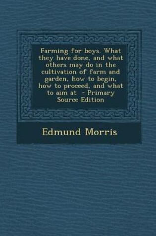 Cover of Farming for Boys. What They Have Done, and What Others May Do in the Cultivation of Farm and Garden, How to Begin, How to Proceed, and What to Aim at - Primary Source Edition