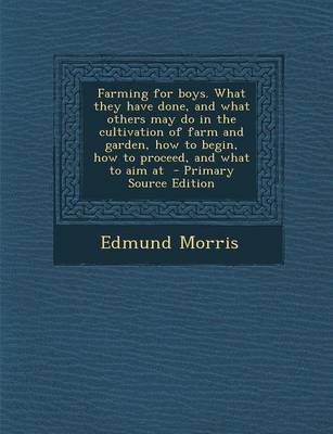 Book cover for Farming for Boys. What They Have Done, and What Others May Do in the Cultivation of Farm and Garden, How to Begin, How to Proceed, and What to Aim at - Primary Source Edition