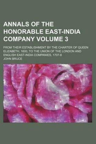 Cover of Annals of the Honorable East-India Company Volume 3; From Their Establishment by the Charter of Queen Elizabeth, 1600, to the Union of the London and