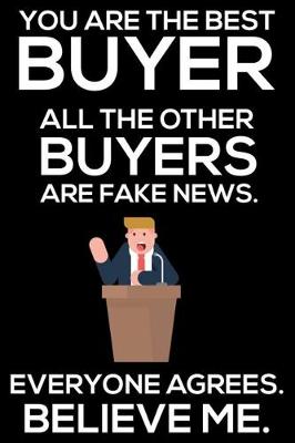 Book cover for You Are The Best Buyer All The Other Buyers Are Fake News. Everyone Agrees. Believe Me.