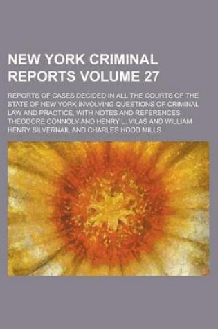 Cover of New York Criminal Reports; Reports of Cases Decided in All the Courts of the State of New York Involving Questions of Criminal Law and Practice, with Notes and References Volume 27