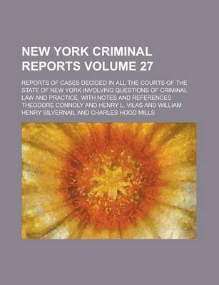 Book cover for New York Criminal Reports; Reports of Cases Decided in All the Courts of the State of New York Involving Questions of Criminal Law and Practice, with Notes and References Volume 27