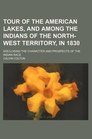 Cover of Tour of the American Lakes, and Among the Indians of the North-West Territory, in 1830 (Volume 2); Disclosing the Character and Prospects of the Indian Race