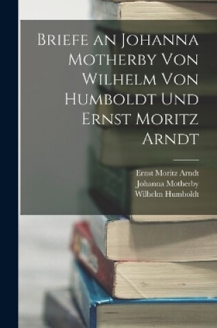 Cover of Briefe an Johanna Motherby Von Wilhelm Von Humboldt Und Ernst Moritz Arndt
