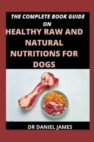 Cover of The Complete Book Guide On Healthy Raw And Natural Nutritions For Dogs