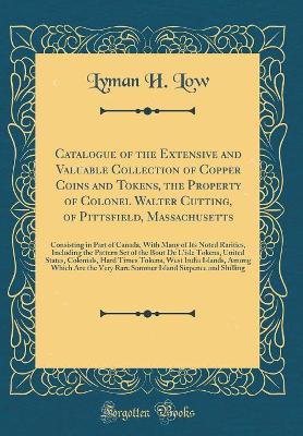 Book cover for Catalogue of the Extensive and Valuable Collection of Copper Coins and Tokens, the Property of Colonel Walter Cutting, of Pittsfield, Massachusetts: Consisting in Part of Canada, With Many of Its Noted Rarities, Including the Pattern Set of the Bout De L'