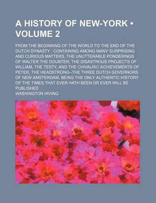 Book cover for A History of New-York (Volume 2); From the Beginning of the World to the End of the Dutch Dynasty Containing Among Many Surprising and Curious Matters, the Unutterable Ponderings of Walter the Doubter, the Disastrous Projects of William, the Testy, and Th