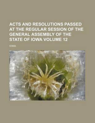 Book cover for Acts and Resolutions Passed at the Regular Session of the General Assembly of the State of Iowa Volume 12