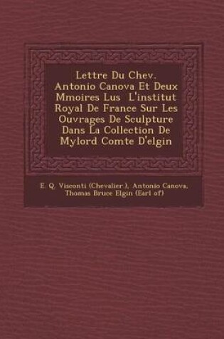 Cover of Lettre Du Chev. Antonio Canova Et Deux M Moires Lus L'Institut Royal de France Sur Les Ouvrages de Sculpture Dans La Collection de Mylord Comte D'Elgin