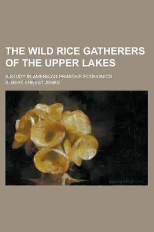 Cover of The Wild Rice Gatherers of the Upper Lakes; A Study in American Primitive Economics