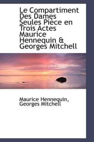 Cover of Le Compartiment Des Dames Seules Pi Ce En Trois Actes Maurice Hennequin & Georges Mitchell