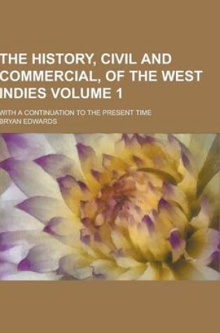Cover of The History, Civil and Commercial, of the West Indies; With a Continuation to the Present Time Volume 1