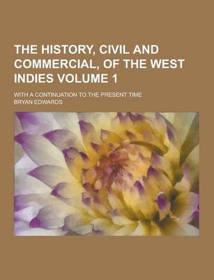 Book cover for The History, Civil and Commercial, of the West Indies; With a Continuation to the Present Time Volume 1