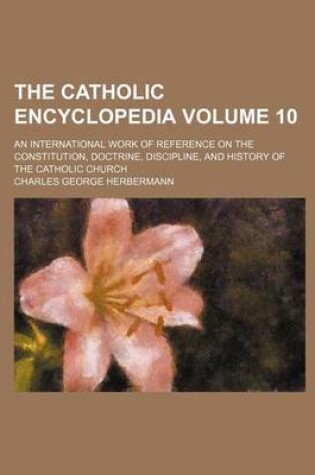 Cover of The Catholic Encyclopedia Volume 10; An International Work of Reference on the Constitution, Doctrine, Discipline, and History of the Catholic Church