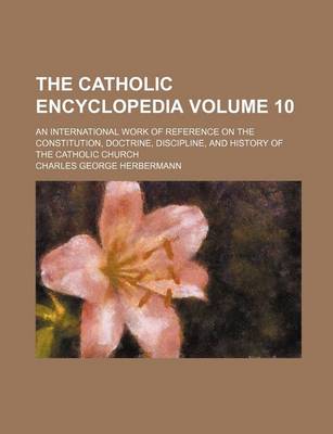 Book cover for The Catholic Encyclopedia Volume 10; An International Work of Reference on the Constitution, Doctrine, Discipline, and History of the Catholic Church