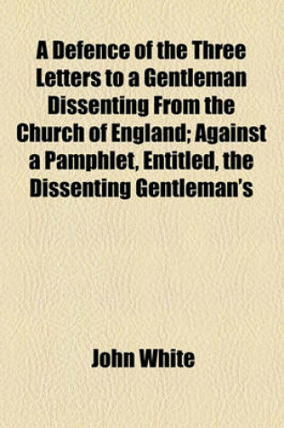 Cover of A Defence of the Three Letters to a Gentleman Dissenting from the Church of England; Against a Pamphlet, Entitled, the Dissenting Gentleman's