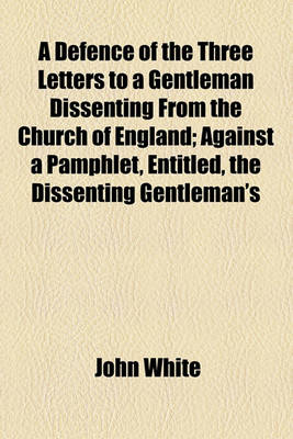 Book cover for A Defence of the Three Letters to a Gentleman Dissenting from the Church of England; Against a Pamphlet, Entitled, the Dissenting Gentleman's