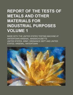 Book cover for Report of the Tests of Metals and Other Materials for Industrial Purposes Volume 1; Made with the United States Testing Machine at Watertown Arsenal, Massachusetts