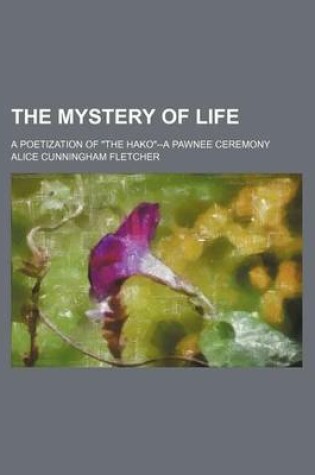 Cover of The Mystery of Life; A Poetization of "The Hako"--A Pawnee Ceremony