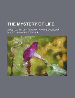 Book cover for The Mystery of Life; A Poetization of "The Hako"--A Pawnee Ceremony