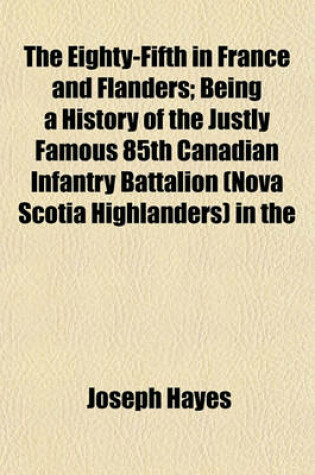 Cover of The Eighty-Fifth in France and Flanders; Being a History of the Justly Famous 85th Canadian Infantry Battalion (Nova Scotia Highlanders) in the