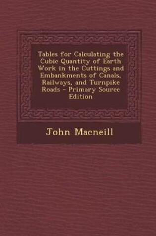 Cover of Tables for Calculating the Cubic Quantity of Earth Work in the Cuttings and Embankments of Canals, Railways, and Turnpike Roads - Primary Source Editi