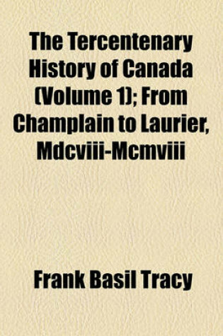 Cover of The Tercentenary History of Canada (Volume 1); From Champlain to Laurier, MDCVIII-MCMVIII